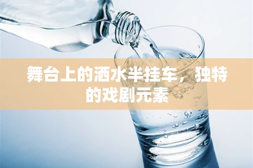 舞台上的洒水半挂车，独特的戏剧元素