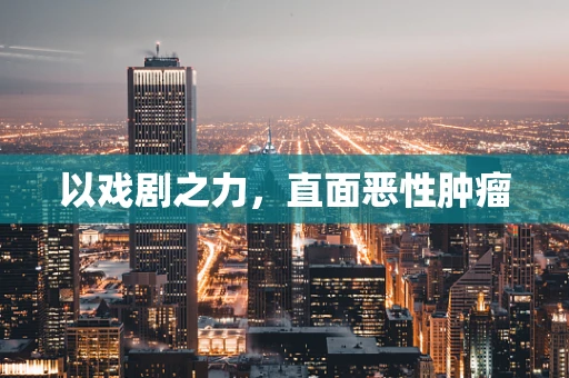 以戏剧之力，直面恶性肿瘤
