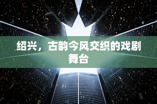 绍兴，古韵今风交织的戏剧舞台