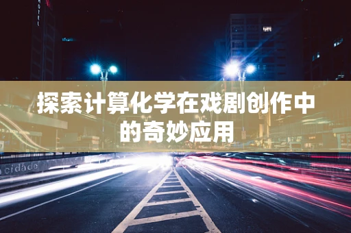 探索计算化学在戏剧创作中的奇妙应用