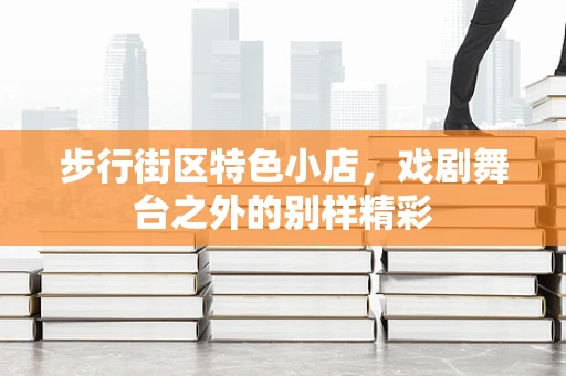 步行街区特色小店，戏剧舞台之外的别样精彩