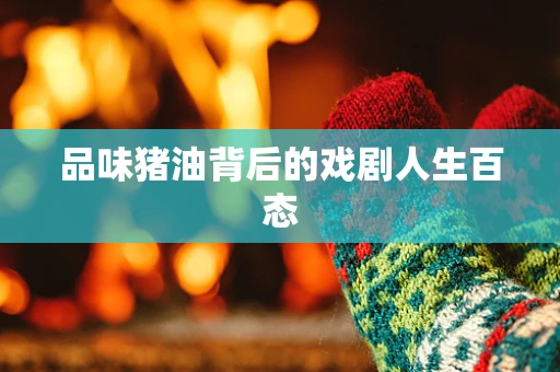 品味猪油背后的戏剧人生百态