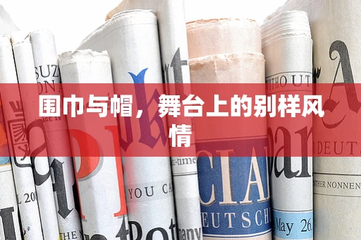 围巾与帽，舞台上的别样风情