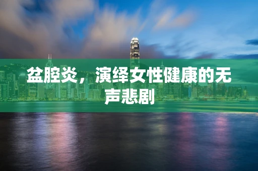 盆腔炎，演绎女性健康的无声悲剧