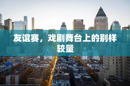 友谊赛，戏剧舞台上的别样较量