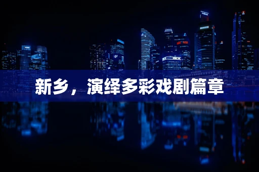 新乡，演绎多彩戏剧篇章