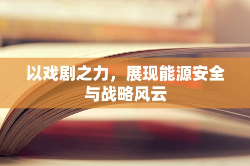 以戏剧之力，展现能源安全与战略风云