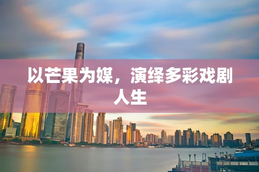 以芒果为媒，演绎多彩戏剧人生