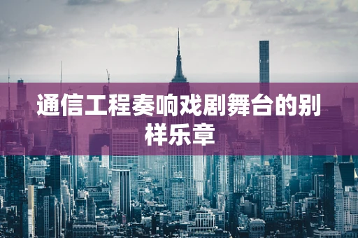 通信工程奏响戏剧舞台的别样乐章