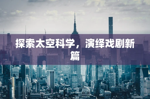 探索太空科学，演绎戏剧新篇