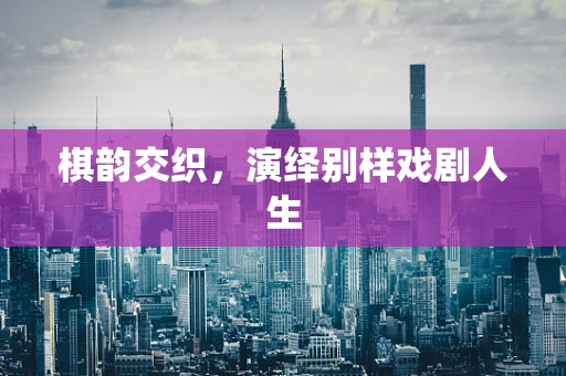 棋韵交织，演绎别样戏剧人生