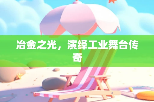 冶金之光，演绎工业舞台传奇