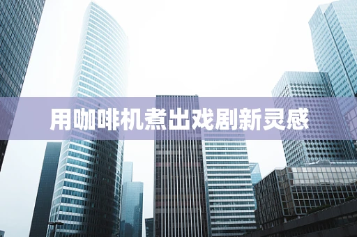 用咖啡机煮出戏剧新灵感