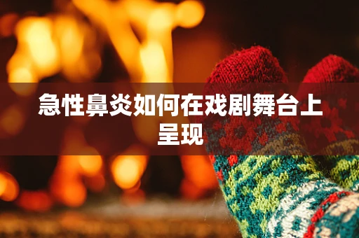 急性鼻炎如何在戏剧舞台上呈现