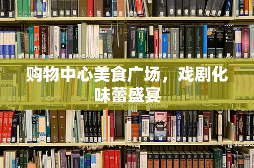 购物中心美食广场，戏剧化味蕾盛宴