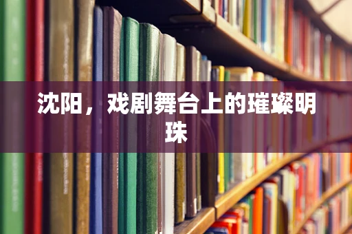 沈阳，戏剧舞台上的璀璨明珠