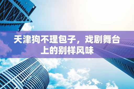 天津狗不理包子，戏剧舞台上的别样风味