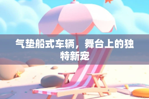气垫船式车辆，舞台上的独特新宠