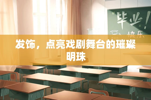 发饰，点亮戏剧舞台的璀璨明珠