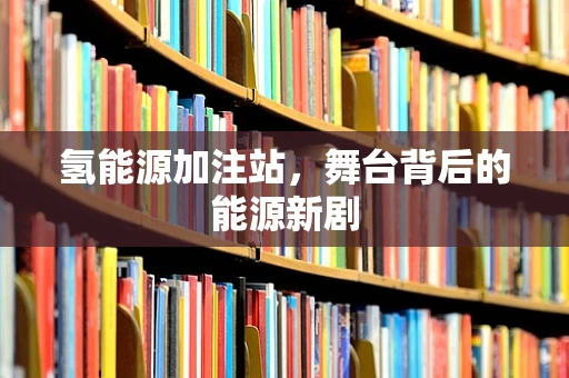 氢能源加注站，舞台背后的能源新剧
