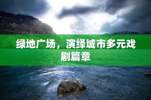 绿地广场，演绎城市多元戏剧篇章