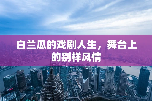 白兰瓜的戏剧人生，舞台上的别样风情