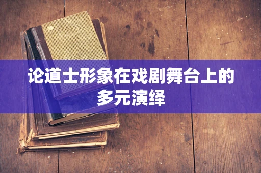 论道士形象在戏剧舞台上的多元演绎