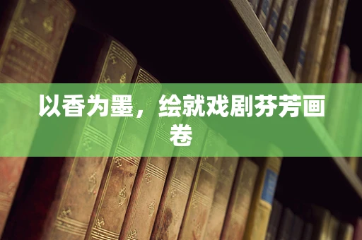 以香为墨，绘就戏剧芬芳画卷