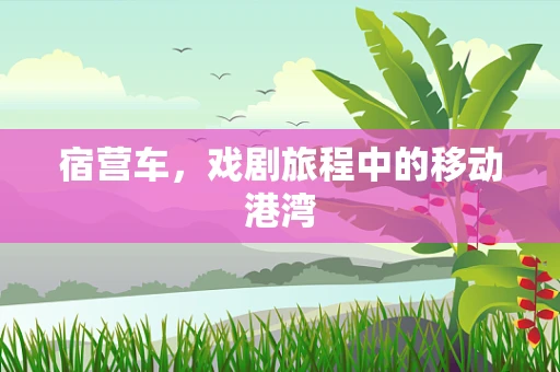宿营车，戏剧旅程中的移动港湾