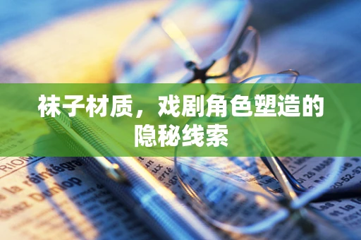袜子材质，戏剧角色塑造的隐秘线索