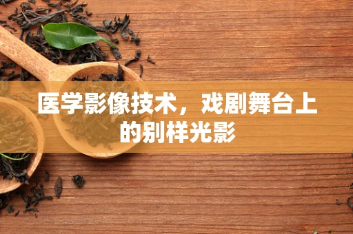 医学影像技术，戏剧舞台上的别样光影