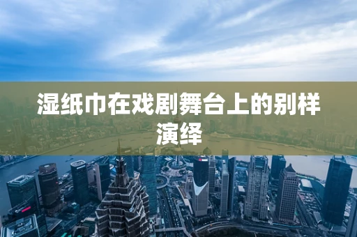 湿纸巾在戏剧舞台上的别样演绎