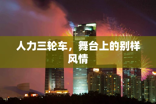 人力三轮车，舞台上的别样风情