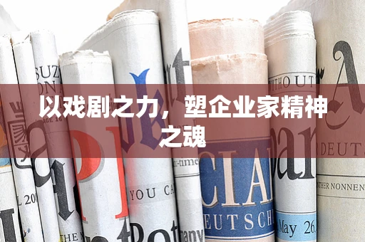 以戏剧之力，塑企业家精神之魂