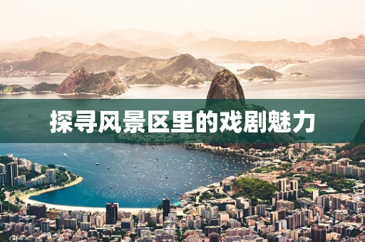 探寻风景区里的戏剧魅力