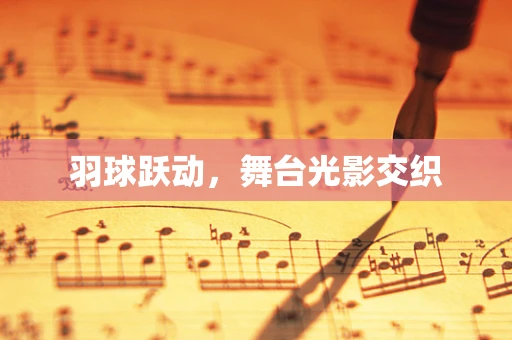 羽球跃动，舞台光影交织