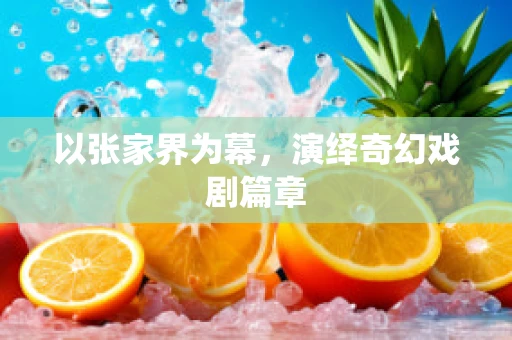 以张家界为幕，演绎奇幻戏剧篇章