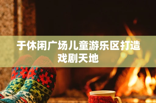 于休闲广场儿童游乐区打造戏剧天地