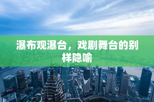 瀑布观瀑台，戏剧舞台的别样隐喻