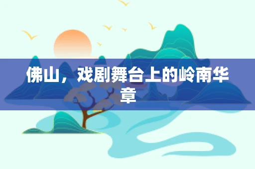 佛山，戏剧舞台上的岭南华章
