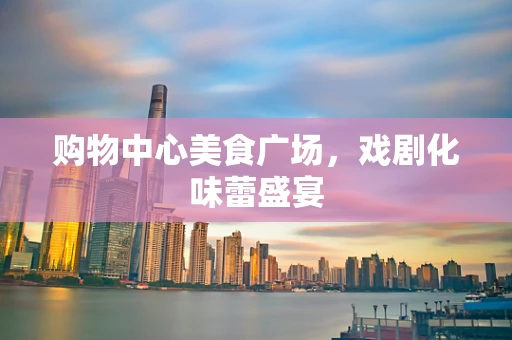 购物中心美食广场，戏剧化味蕾盛宴