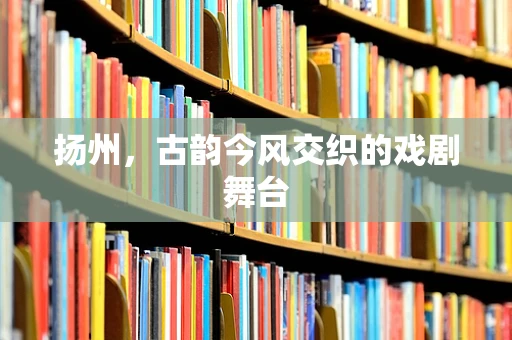 扬州，古韵今风交织的戏剧舞台