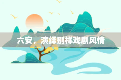 六安，演绎别样戏剧风情