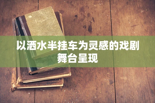 以洒水半挂车为灵感的戏剧舞台呈现