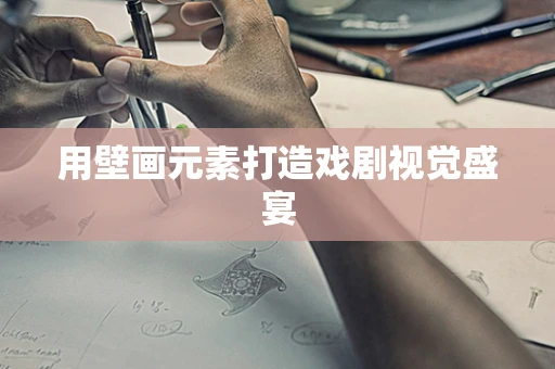 用壁画元素打造戏剧视觉盛宴