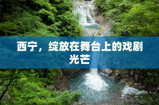 西宁，绽放在舞台上的戏剧光芒