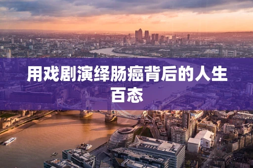 用戏剧演绎肠癌背后的人生百态