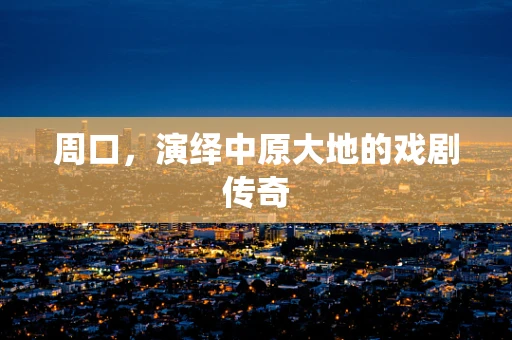 周口，演绎中原大地的戏剧传奇