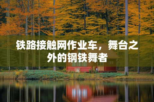 铁路接触网作业车，舞台之外的钢铁舞者
