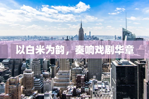 以白米为韵，奏响戏剧华章